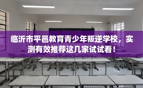 临沂市平邑教育青少年叛逆学校，实测有效推荐这几家试试看！