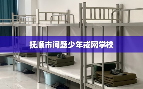 抚顺市问题少年戒网学校 抚顺市问题少年戒网学校