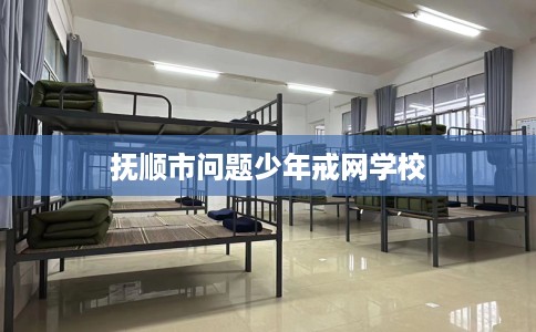 抚顺市问题少年戒网学校