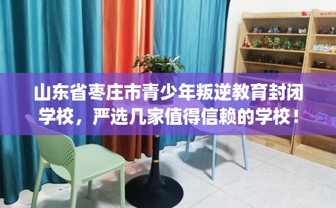 山东省枣庄市青少年叛逆教育封闭学校,严选几家值得信赖的学校! 山东省枣庄市青少年叛逆教育封闭学校,严选几家值得信赖的学校!