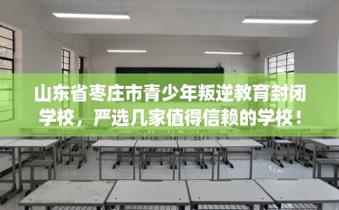 山东省枣庄市青少年叛逆教育封闭学校,严选几家值得信赖的学校! 山东省枣庄市青少年叛逆教育封闭学校,严选几家值得信赖的学校!