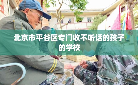 北京市平谷区专门收不听话的孩子的学校