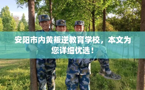 安阳市内黄叛逆教育学校，本文为您详细优选！