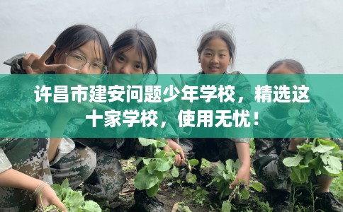 许昌市建安问题少年学校，精选这十家学校，使用无忧！