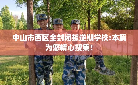 中山市西区全封闭叛逆期学校:本篇为您精心搜集！