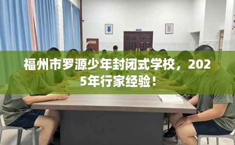 福州市罗源少年封闭式学校,2025年行家经验! 福州市罗源少年封闭式学校,2025年行家经验!