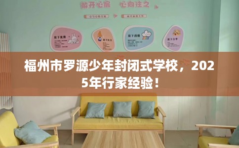 福州市罗源少年封闭式学校,2025年行家经验! 福州市罗源少年封闭式学校,2025年行家经验!