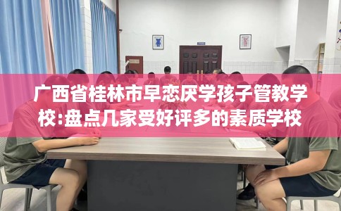 广西省桂林市早恋厌学孩子管教学校:盘点几家受好评多的素质学校