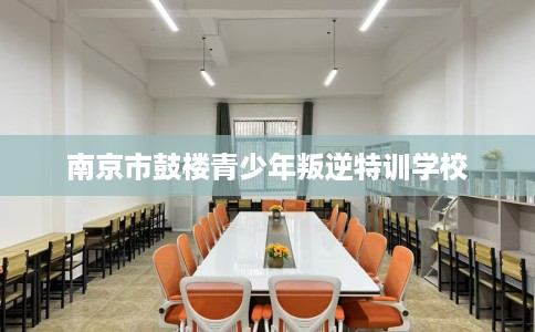 南京市鼓楼青少年叛逆特训学校