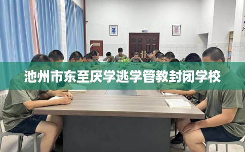 池州市东至厌学逃学管教封闭学校