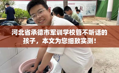 河北省承德市军训学校管不听话的孩子,本文为您细致实测! 河北省承德市军训学校管不听话的孩子,本文为您细致实测!
