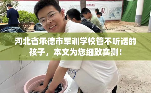 河北省承德市军训学校管不听话的孩子，本文为您细致实测！