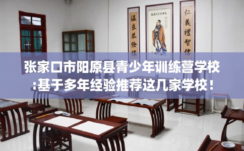 张家口市阳原县青少年训练营学校:基于多年经验推荐这几家学校！