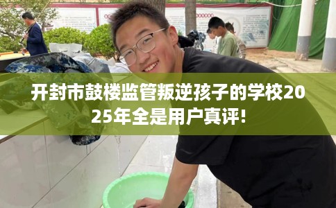 开封市鼓楼监管叛逆孩子的学校2025年全是用户真评! 开封市鼓楼监管叛逆孩子的学校2025年全是用户真评!