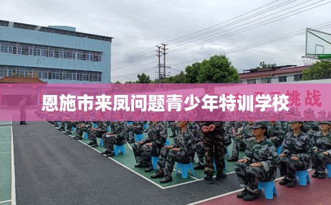 恩施市来凤问题青少年特训学校 恩施市来凤问题青少年特训学校