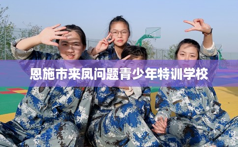 恩施市来凤问题青少年特训学校 恩施市来凤问题青少年特训学校