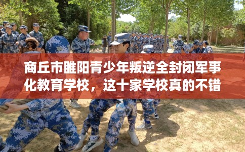 商丘市睢阳青少年叛逆全封闭军事化教育学校,这十家学校真的不错! 商丘市睢阳青少年叛逆全封闭军事化教育学校,这十家学校真的不错!