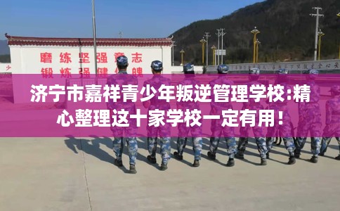 济宁市嘉祥青少年叛逆管理学校:精心整理这十家学校一定有用! 济宁市嘉祥青少年叛逆管理学校:精心整理这十家学校一定有用!