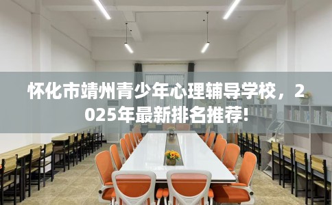 怀化市靖州青少年心理辅导学校，2025年最新排名推荐!
