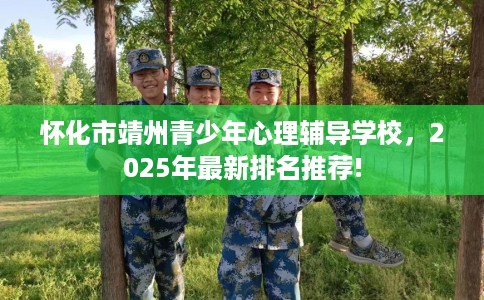 怀化市靖州青少年心理辅导学校，2025年最新排名推荐!