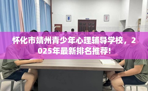 怀化市靖州青少年心理辅导学校，2025年最新排名推荐!