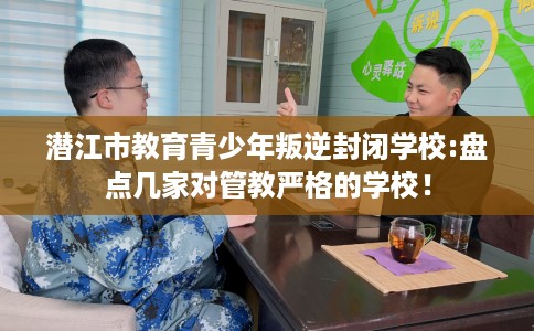 潜江市教育青少年叛逆封闭学校:盘点几家对管教严格的学校! 潜江市教育青少年叛逆封闭学校:盘点几家对管教严格的学校!