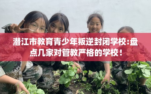 潜江市教育青少年叛逆封闭学校:盘点几家对管教严格的学校! 潜江市教育青少年叛逆封闭学校:盘点几家对管教严格的学校!