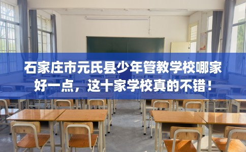 石家庄市元氏县少年管教学校哪家好一点，这十家学校真的不错！