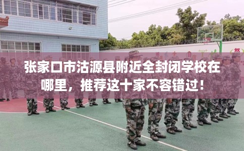 张家口市沽源县附近全封闭学校在哪里,推荐这十家不容错过! 张家口市沽源县附近全封闭学校在哪里,推荐这十家不容错过!