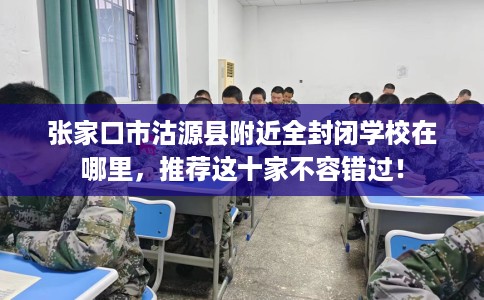 张家口市沽源县附近全封闭学校在哪里,推荐这十家不容错过! 张家口市沽源县附近全封闭学校在哪里,推荐这十家不容错过!