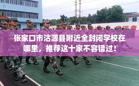 张家口市沽源县附近全封闭学校在哪里,推荐这十家不容错过! 张家口市沽源县附近全封闭学校在哪里,推荐这十家不容错过!