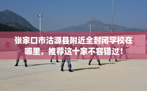 张家口市沽源县附近全封闭学校在哪里，推荐这十家不容错过！