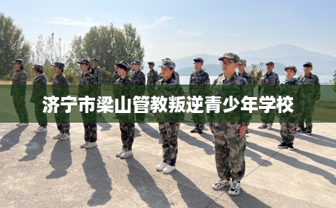 济宁市梁山管教叛逆青少年学校