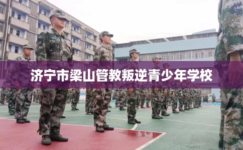 济宁市梁山管教叛逆青少年学校