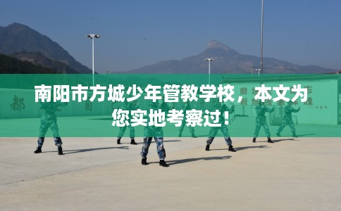 南阳市方城少年管教学校,本文为您实地考察过! 南阳市方城少年管教学校,本文为您实地考察过!