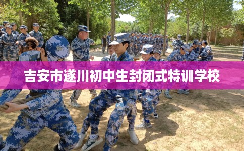 吉安市遂川初中生封闭式特训学校 吉安市遂川初中生封闭式特训学校
