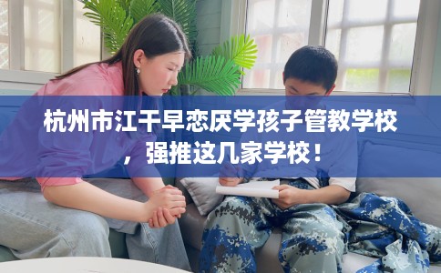 杭州市江干早恋厌学孩子管教学校,强推这几家学校! 杭州市江干早恋厌学孩子管教学校,强推这几家学校!