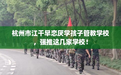 杭州市江干早恋厌学孩子管教学校，强推这几家学校！