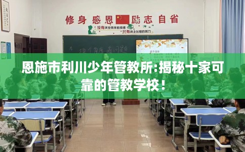 恩施市利川少年管教所:揭秘十家可靠的管教学校！