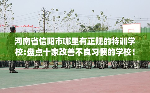 河南省信阳市哪里有正规的特训学校:盘点十家改善不良习惯的学校！