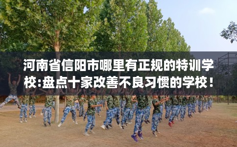 河南省信阳市哪里有正规的特训学校:盘点十家改善不良习惯的学校！