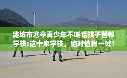 潍坊市寒亭青少年不听话孩子管教学校:这十家学校,绝对值得一试! 潍坊市寒亭青少年不听话孩子管教学校:这十家学校,绝对值得一试!