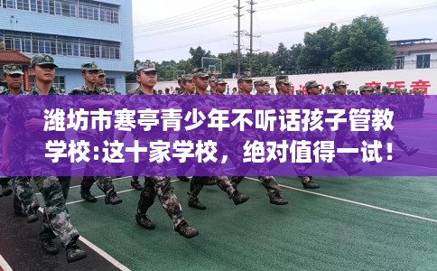 潍坊市寒亭青少年不听话孩子管教学校:这十家学校，绝对值得一试！
