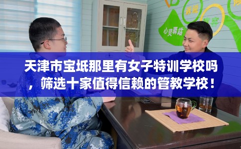 天津市宝坻那里有女子特训学校吗，筛选十家值得信赖的管教学校！