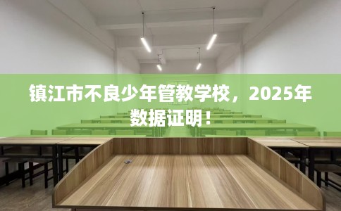 镇江市不良少年管教学校，2025年数据证明！