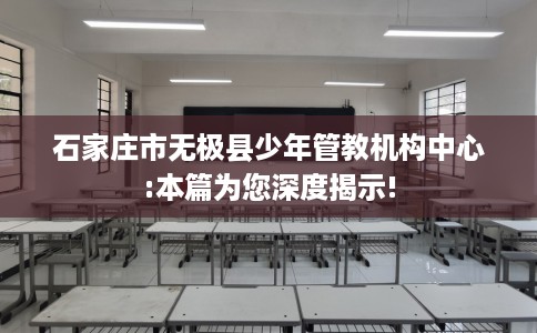 石家庄市无极县少年管教机构中心:本篇为您深度揭示!