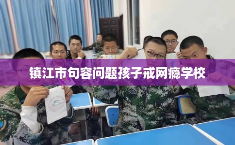 镇江市句容问题孩子戒网瘾学校 镇江市句容问题孩子戒网瘾学校