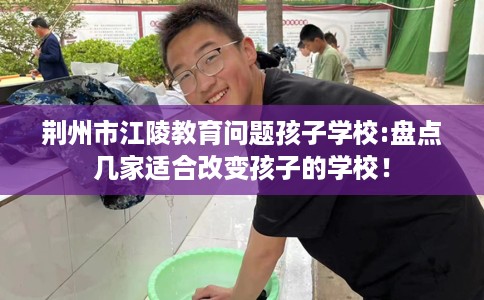 荆州市江陵教育问题孩子学校:盘点几家适合改变孩子的学校！