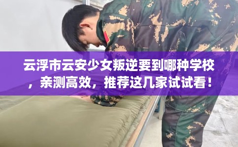 云浮市云安少女叛逆要到哪种学校，亲测高效，推荐这几家试试看！