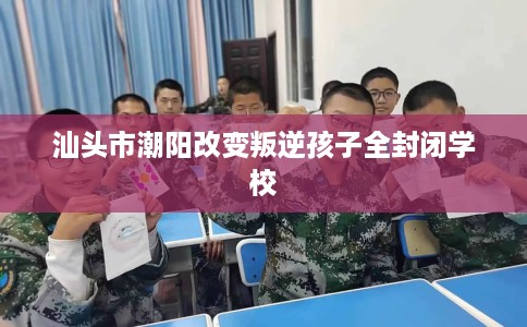 汕头市潮阳改变叛逆孩子全封闭学校 汕头市潮阳改变叛逆孩子全封闭学校